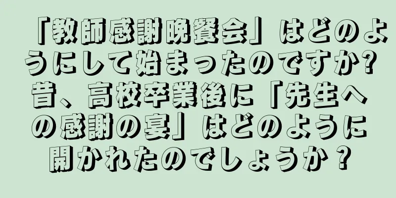 「教師感謝晩餐会」はどのようにして始まったのですか?昔、高校卒業後に「先生への感謝の宴」はどのように開かれたのでしょうか？