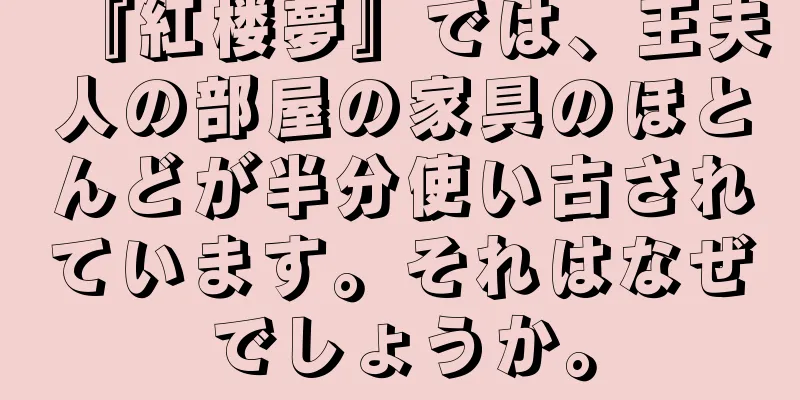 『紅楼夢』では、王夫人の部屋の家具のほとんどが半分使い古されています。それはなぜでしょうか。