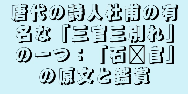 唐代の詩人杜甫の有名な「三官三別れ」の一つ：「石郝官」の原文と鑑賞