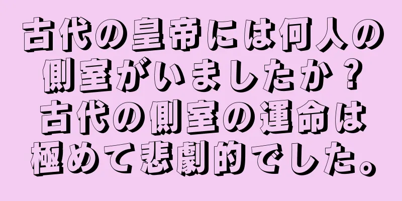 古代の皇帝には何人の側室がいましたか？古代の側室の運命は極めて悲劇的でした。