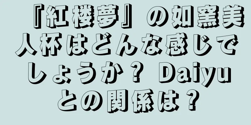 『紅楼夢』の如窯美人杯はどんな感じでしょうか？ Daiyuとの関係は？