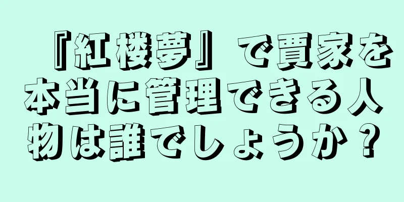 『紅楼夢』で賈家を本当に管理できる人物は誰でしょうか？