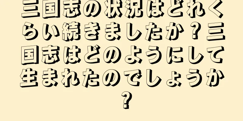 三国志の状況はどれくらい続きましたか？三国志はどのようにして生まれたのでしょうか？