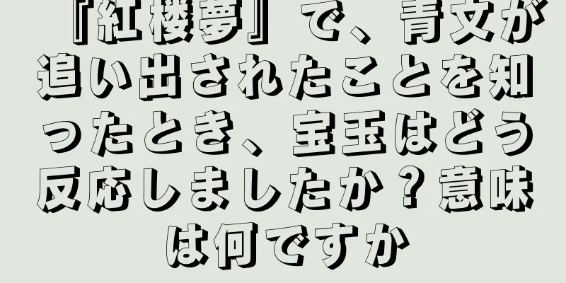『紅楼夢』で、青文が追い出されたことを知ったとき、宝玉はどう反応しましたか？意味は何ですか
