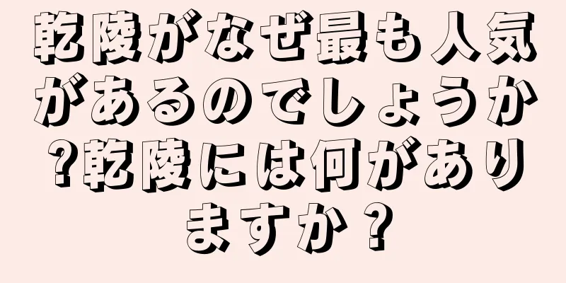 乾陵がなぜ最も人気があるのでしょうか?乾陵には何がありますか？