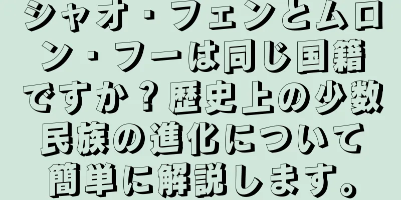 シャオ・フェンとムロン・フーは同じ国籍ですか？歴史上の少数民族の進化について簡単に解説します。