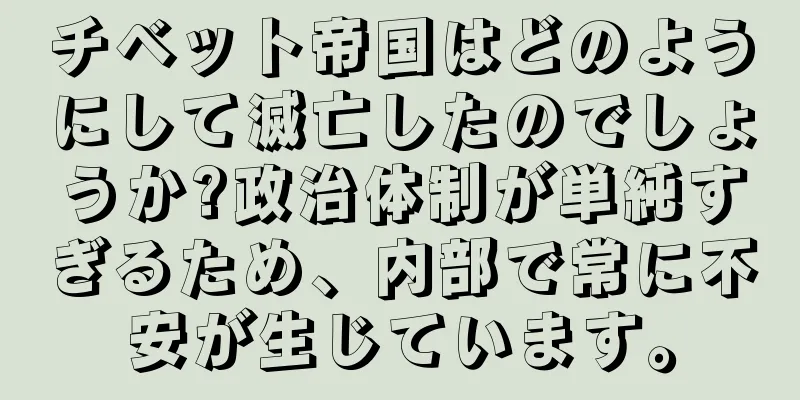 チベット帝国はどのようにして滅亡したのでしょうか?政治体制が単純すぎるため、内部で常に不安が生じています。