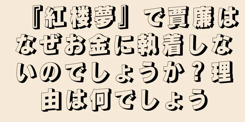 『紅楼夢』で賈廉はなぜお金に執着しないのでしょうか？理由は何でしょう