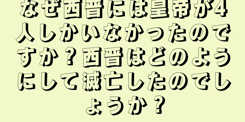 なぜ西晋には皇帝が4人しかいなかったのですか？西晋はどのようにして滅亡したのでしょうか？
