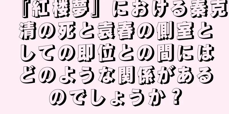 『紅楼夢』における秦克清の死と袁春の側室としての即位との間にはどのような関係があるのでしょうか？