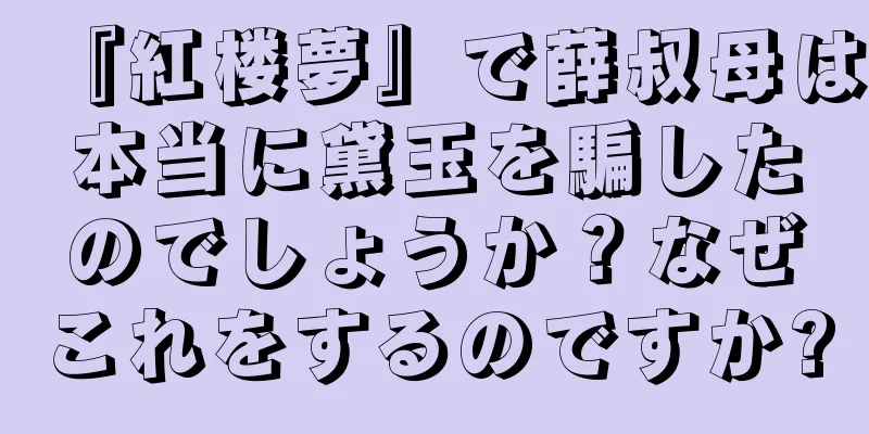 『紅楼夢』で薛叔母は本当に黛玉を騙したのでしょうか？なぜこれをするのですか?