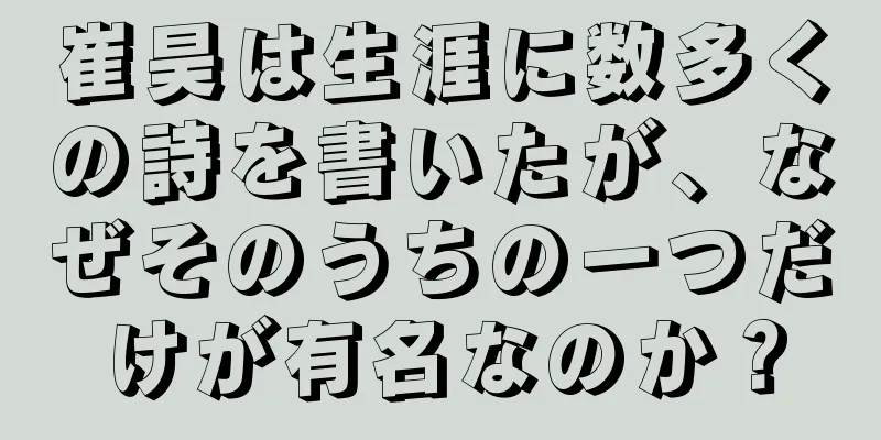 崔昊は生涯に数多くの詩を書いたが、なぜそのうちの一つだけが有名なのか？