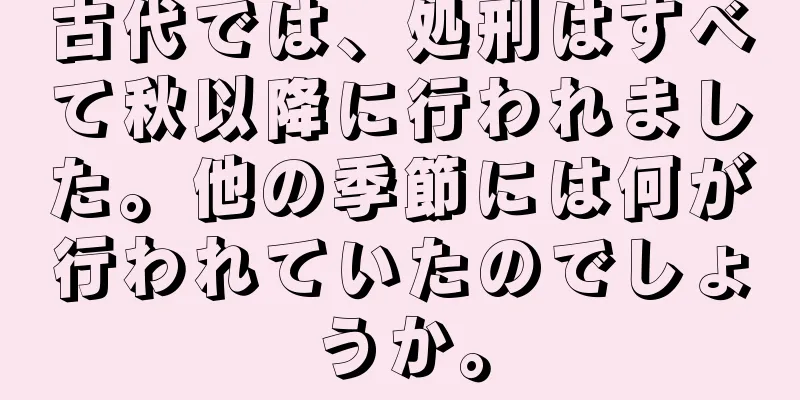 古代では、処刑はすべて秋以降に行われました。他の季節には何が行われていたのでしょうか。