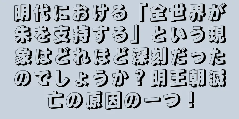 明代における「全世界が朱を支持する」という現象はどれほど深刻だったのでしょうか？明王朝滅亡の原因の一つ！