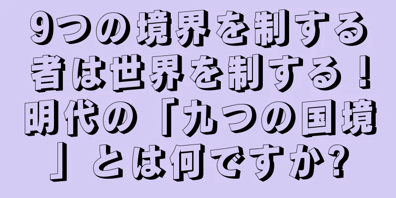 9つの境界を制する者は世界を制する！明代の「九つの国境」とは何ですか?