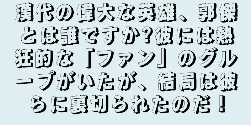 漢代の偉大な英雄、郭傑とは誰ですか?彼には熱狂的な「ファン」のグループがいたが、結局は彼らに裏切られたのだ！