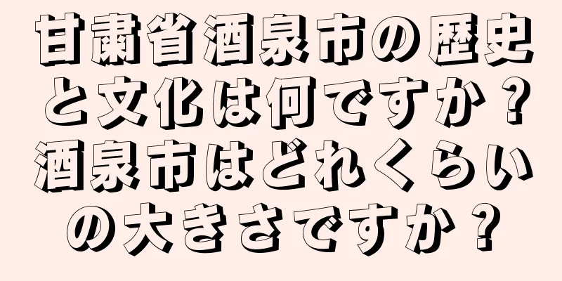 甘粛省酒泉市の歴史と文化は何ですか？酒泉市はどれくらいの大きさですか？