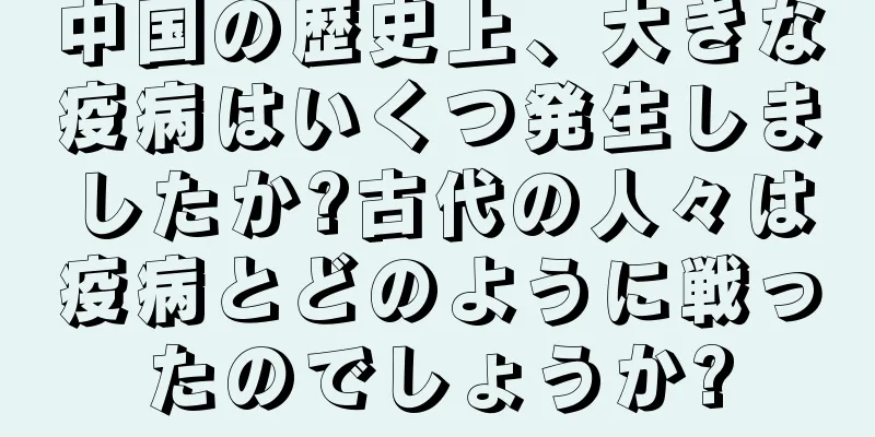中国の歴史上、大きな疫病はいくつ発生しましたか?古代の人々は疫病とどのように戦ったのでしょうか?