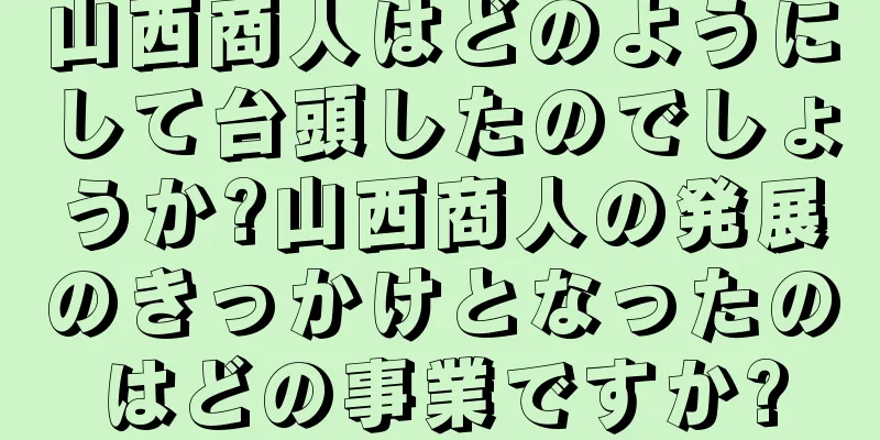 山西商人はどのようにして台頭したのでしょうか?山西商人の発展のきっかけとなったのはどの事業ですか?
