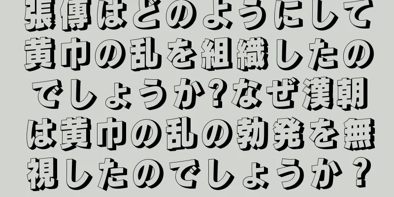 張傳はどのようにして黄巾の乱を組織したのでしょうか?なぜ漢朝は黄巾の乱の勃発を無視したのでしょうか？
