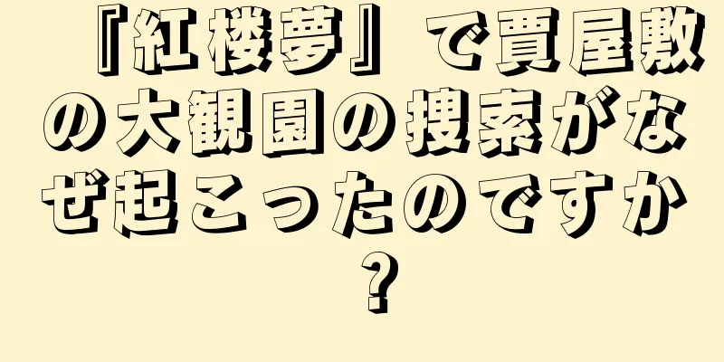 『紅楼夢』で賈屋敷の大観園の捜索がなぜ起こったのですか？