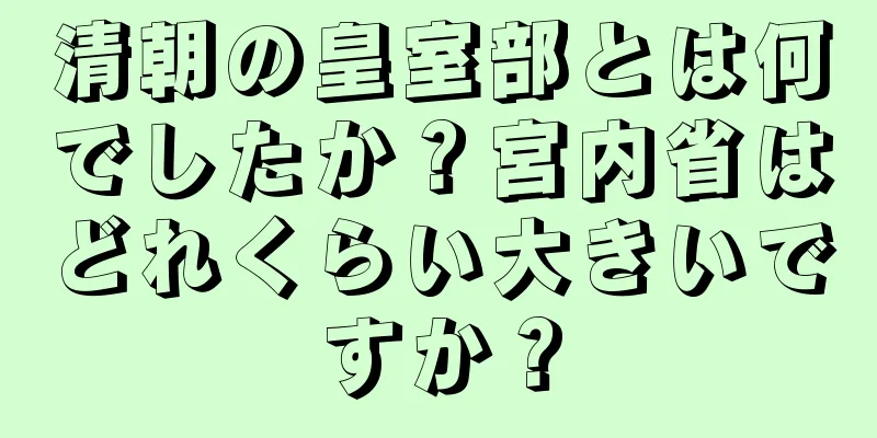 清朝の皇室部とは何でしたか？宮内省はどれくらい大きいですか？