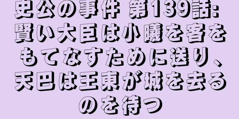 史公の事件 第139話: 賢い大臣は小曦を客をもてなすために送り、天巴は王東が城を去るのを待つ