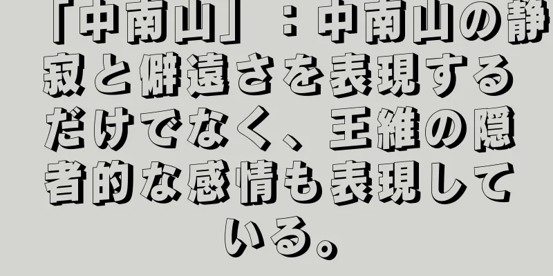 「中南山」：中南山の静寂と僻遠さを表現するだけでなく、王維の隠者的な感情も表現している。