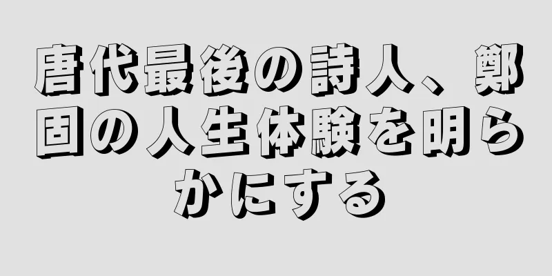 唐代最後の詩人、鄭固の人生体験を明らかにする