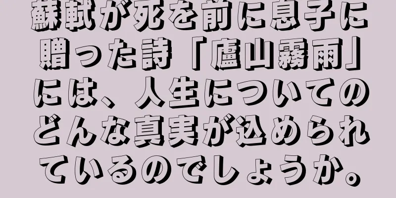 蘇軾が死を前に息子に贈った詩「廬山霧雨」には、人生についてのどんな真実が込められているのでしょうか。
