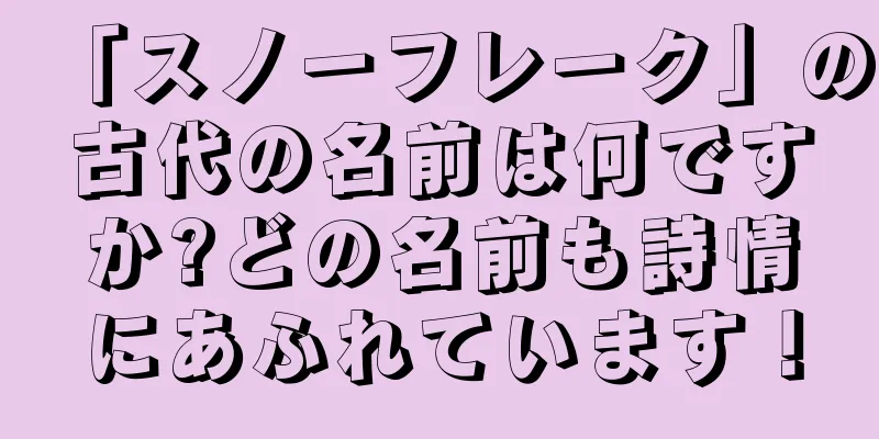 「スノーフレーク」の古代の名前は何ですか?どの名前も詩情にあふれています！