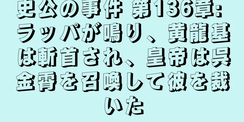 史公の事件 第136章: ラッパが鳴り、黄龍基は斬首され、皇帝は呉金霄を召喚して彼を裁いた