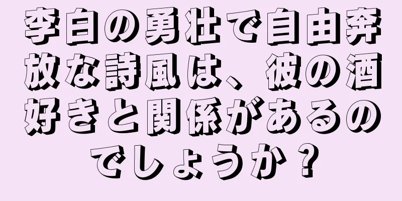 李白の勇壮で自由奔放な詩風は、彼の酒好きと関係があるのでしょうか？
