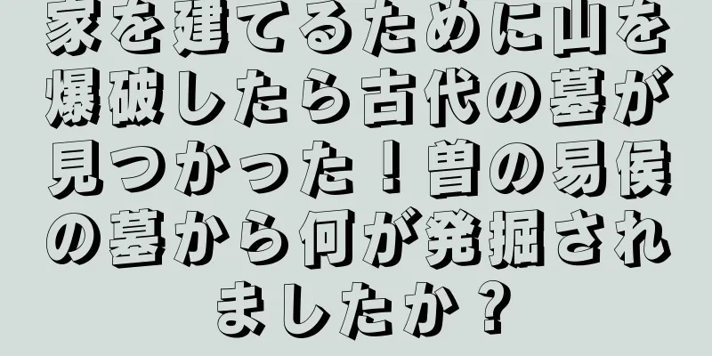 家を建てるために山を爆破したら古代の墓が見つかった！曽の易侯の墓から何が発掘されましたか？