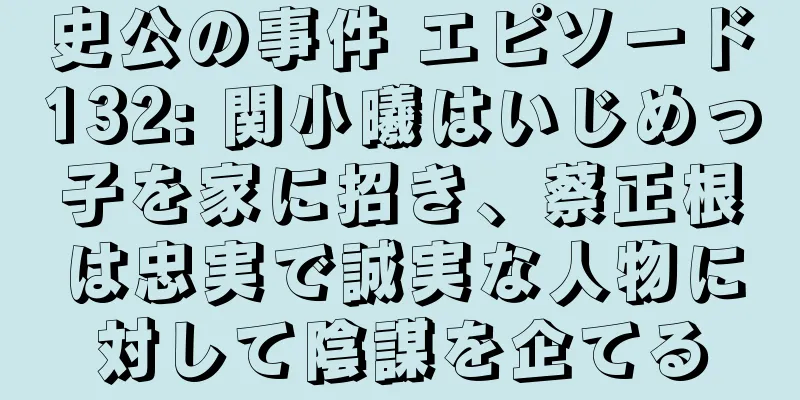 史公の事件 エピソード132: 関小曦はいじめっ子を家に招き、蔡正根は忠実で誠実な人物に対して陰謀を企てる