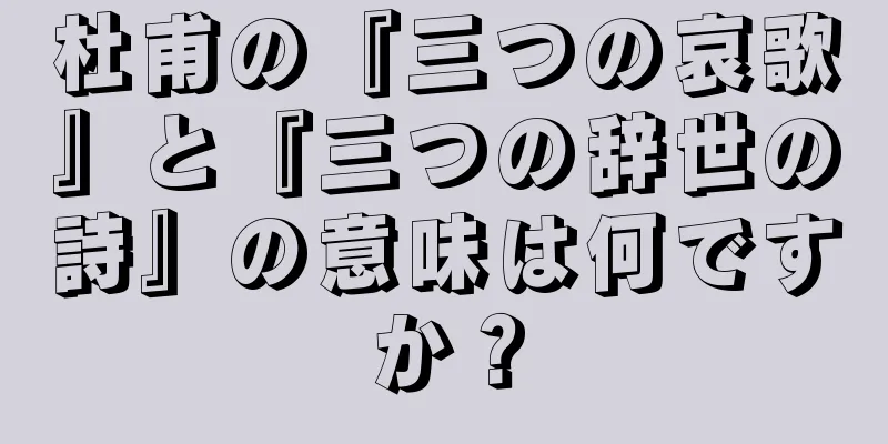 杜甫の『三つの哀歌』と『三つの辞世の詩』の意味は何ですか？