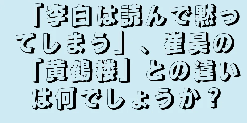 「李白は読んで黙ってしまう」、崔昊の「黄鶴楼」との違いは何でしょうか？