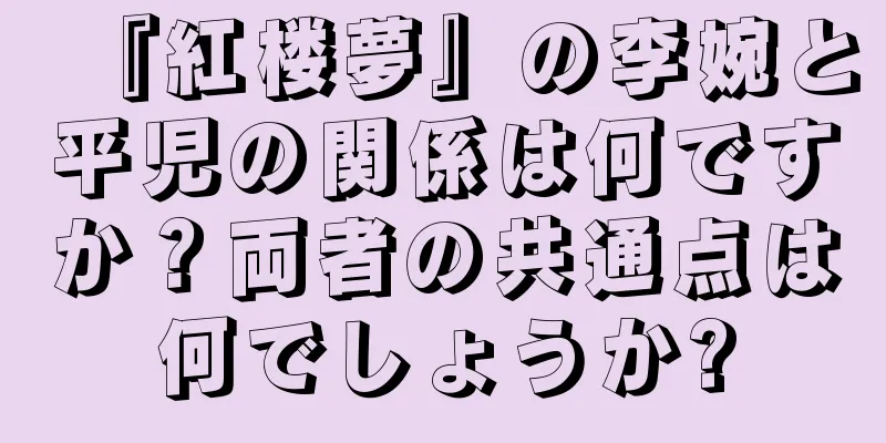 『紅楼夢』の李婉と平児の関係は何ですか？両者の共通点は何でしょうか?