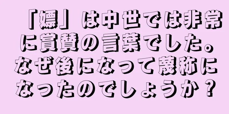 「嫖」は中世では非常に賞賛の言葉でした。なぜ後になって蔑称になったのでしょうか？