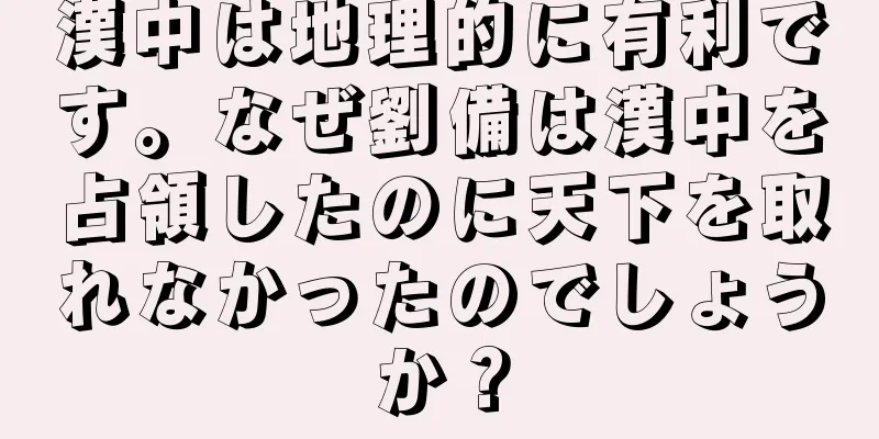 漢中は地理的に有利です。なぜ劉備は漢中を占領したのに天下を取れなかったのでしょうか？