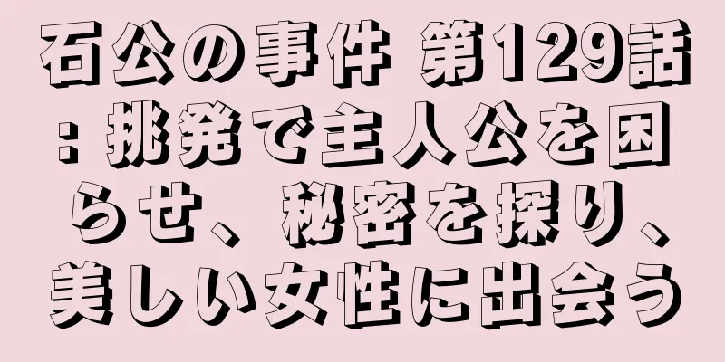 石公の事件 第129話: 挑発で主人公を困らせ、秘密を探り、美しい女性に出会う