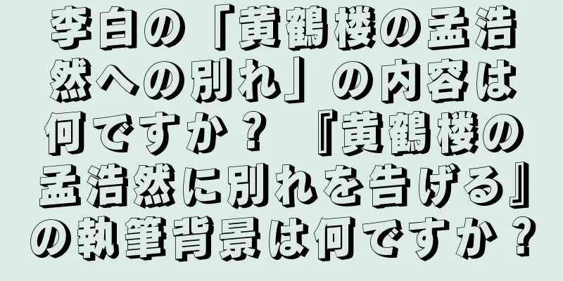 李白の「黄鶴楼の孟浩然への別れ」の内容は何ですか？ 『黄鶴楼の孟浩然に別れを告げる』の執筆背景は何ですか？
