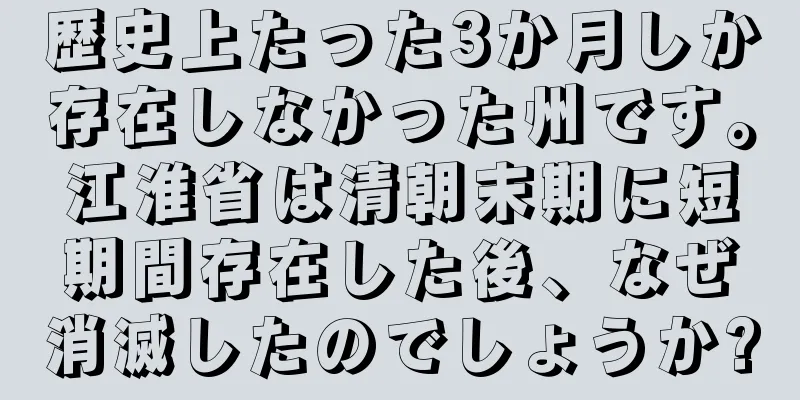 歴史上たった3か月しか存在しなかった州です。江淮省は清朝末期に短期間存在した後、なぜ消滅したのでしょうか?