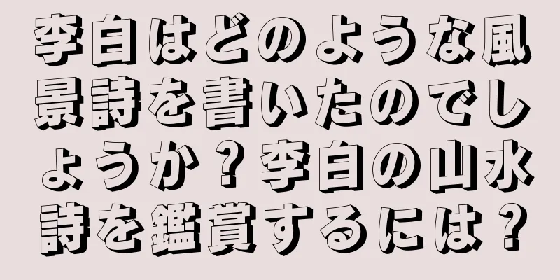 李白はどのような風景詩を書いたのでしょうか？李白の山水詩を鑑賞するには？