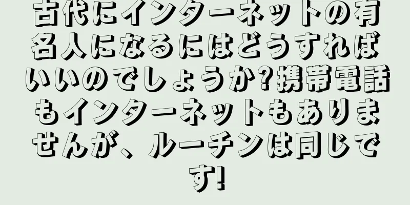 古代にインターネットの有名人になるにはどうすればいいのでしょうか?携帯電話もインターネットもありませんが、ルーチンは同じです!