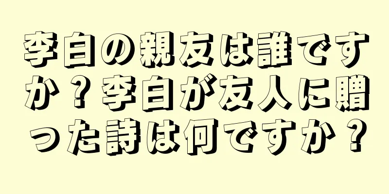 李白の親友は誰ですか？李白が友人に贈った詩は何ですか？