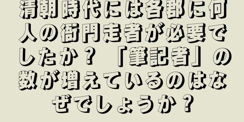 清朝時代には各郡に何人の衙門走者が必要でしたか？ 「筆記者」の数が増えているのはなぜでしょうか？