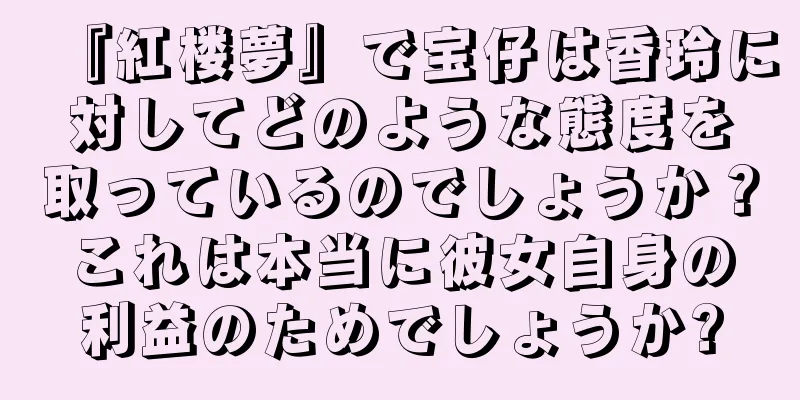 『紅楼夢』で宝仔は香玲に対してどのような態度を取っているのでしょうか？これは本当に彼女自身の利益のためでしょうか?
