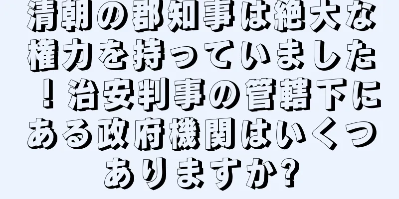 清朝の郡知事は絶大な権力を持っていました！治安判事の管轄下にある政府機関はいくつありますか?