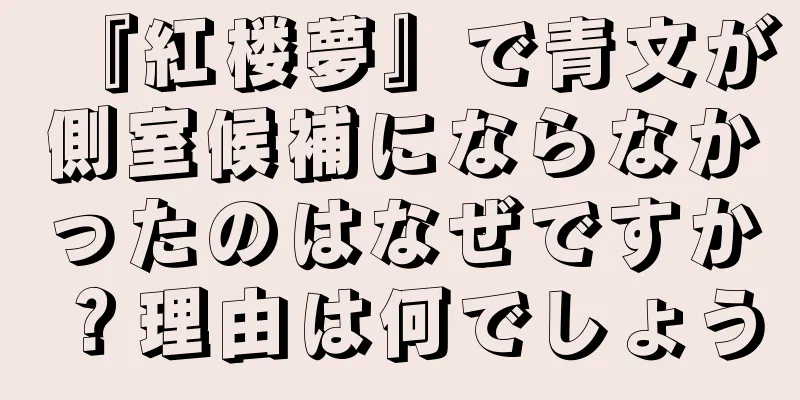 『紅楼夢』で青文が側室候補にならなかったのはなぜですか？理由は何でしょう